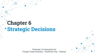 Chapter 6
Strategic Decisions
Presenter: Vo Hoang Kim An
Foreign Trade University – Hochiminh City – Vietnam
 