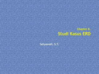 Chapter 6.
Studi Kasus ERD
Setyawati, S.T.
 