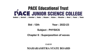 Std : 12th Year : 2022-23
Subject : PHYSICS
Chapter 6 : Superposition of waves
CLASSXII
MAHARASHTRA STATE BOARD
 