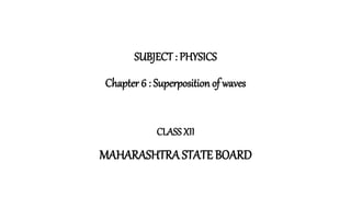 SUBJECT : PHYSICS
Chapter 6 : Superposition of waves
CLASSXII
MAHARASHTRA STATE BOARD
 