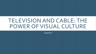 TELEVISION AND CABLE: THE
POWER OF VISUAL CULTURE
Chapter 6
 