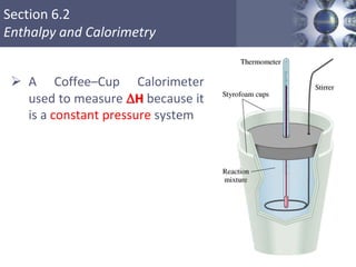 Section 6.2
Enthalpy and Calorimetry
 A Coffee–Cup Calorimeter
used to measure DH because it
is a constant pressure system
Copyright © Cengage Learning. All rights reserved 33
 