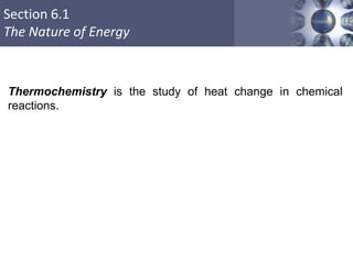 Section 6.1
The Nature of Energy
Thermochemistry is the study of heat change in chemical
reactions.
 