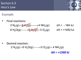 Section 6.3
Hess’s Law
Example
 Final reactions:
 Desired reaction:
ΔH = +1268 kJ
Copyright © Cengage Learning. All rights reserved 42
2 2 2 32 N ( ) 6 H O( ) 3 O ( ) 4 NH ( )  g g g g
2 2 3
2 2 2
2 N ( ) 6 H ( ) 4 NH ( ) H = 184 kJ
6 H O( ) 6 H ( ) 3 O ( ) H = +1452 kJ
  D 
  D
g g g
g g g
 