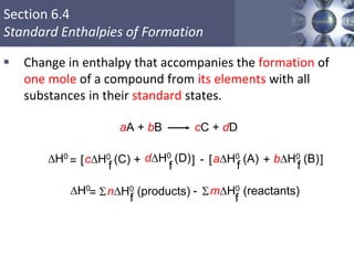 Section 6.4
Standard Enthalpies of Formation
 Change in enthalpy that accompanies the formation of
one mole of a compound from its elements with all
substances in their standard states.
44
aA + bB cC + dD
DH0 dDH0 (D)
f
cDH0 (C)
f= [ + ] - bDH0 (B)
f
aDH0 (A)
f
[ + ]
DH0
nDH0 (products)
f= S mDH0 (reactants)
f
S-
 