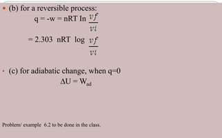  (b) for a reversible process:
q = -w = nRT In
= 2.303 nRT log
• (c) for adiabatic change, when q=0
∆U = Wad
Problem/ example 6.2 to be done in the class.
 