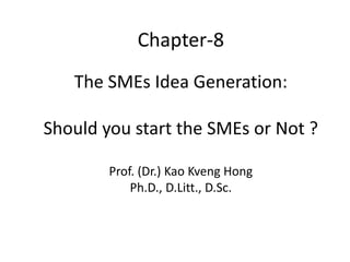 The SMEs Idea Generation:
Should you start the SMEs or Not ?
Prof. (Dr.) Kao Kveng Hong
Ph.D., D.Litt., D.Sc.
Chapter-8
 
