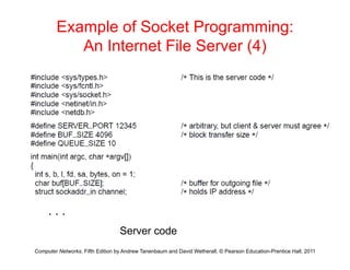 Example of Socket Programming:
An Internet File Server (4)
An Internet File Server (4)
. . .
Computer Networks, Fifth Edition by Andrew Tanenbaum and David Wetherall, © Pearson Education-Prentice Hall, 2011
Server code
 