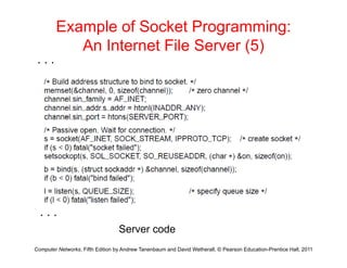 Example of Socket Programming:
An Internet File Server (5)
An Internet File Server (5)
. . .
. . .
Computer Networks, Fifth Edition by Andrew Tanenbaum and David Wetherall, © Pearson Education-Prentice Hall, 2011
Server code
 