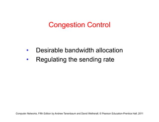 C ti C t l
Congestion Control
• Desirable bandwidth allocation
• Regulating the sending rate
Computer Networks, Fifth Edition by Andrew Tanenbaum and David Wetherall, © Pearson Education-Prentice Hall, 2011
 