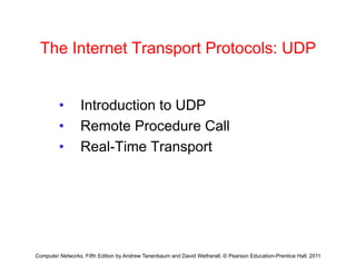 The Internet Transport Protocols: UDP
The Internet Transport Protocols: UDP
• Introduction to UDP
• Remote Procedure Call
• Real-Time Transport
Computer Networks, Fifth Edition by Andrew Tanenbaum and David Wetherall, © Pearson Education-Prentice Hall, 2011
 