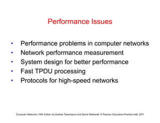 Performance Issues
Performance Issues
• Performance problems in computer networks
• Network performance measurement
Network performance measurement
• System design for better performance
F t TPDU i
• Fast TPDU processing
• Protocols for high-speed networks
Computer Networks, Fifth Edition by Andrew Tanenbaum and David Wetherall, © Pearson Education-Prentice Hall, 2011
 