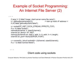 Example of Socket Programming:
An Internet File Server (2)
An Internet File Server (2)
. . .
. . .
Computer Networks, Fifth Edition by Andrew Tanenbaum and David Wetherall, © Pearson Education-Prentice Hall, 2011
Client code using sockets
 