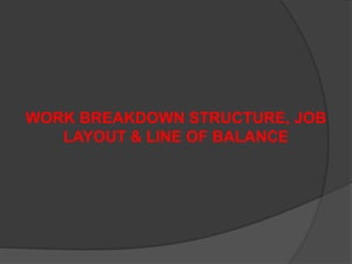 WORK BREAKDOWN STRUCTURE, JOB
LAYOUT & LINE OF BALANCE
 