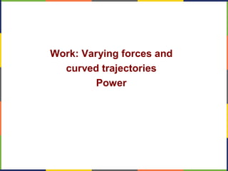 Work: Varying forces and
curved trajectories
Power
 
