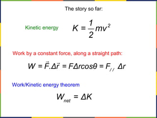 The story so far:
net
W = ΔK
Kinetic energy 21
K = mv
2
/ /
W = F.Δr = FΔrcosθ = F Δr
r r
Work by a constant force, along a straight path:
Work/Kinetic energy theorem
 