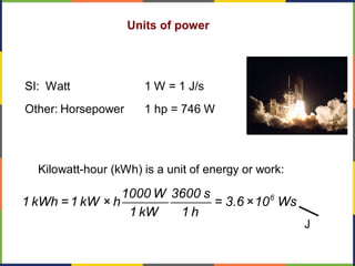 Units of power
SI: Watt 1 W = 1 J/s
Other: Horsepower 1 hp = 746 W
Kilowatt-hour (kWh) is a unit of energy or work:
61000 W 3600 s
1 kWh =1 kW × h = 3.6 ×10 Ws
1 kW 1 h
J
 