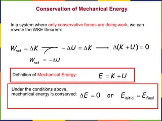 Conservation of Mechanical Energy
In a system where only conservative forces are doing work, we can
rewrite the WKE theorem:
KW D=net
UW D-=net
KU D=D- 0)( =+D UK
Definition of Mechanical Energy: UKE +=
Under the conditions above,
mechanical energy is conserved:
finalinitial
or0 EEE ==D
 