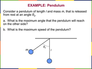 EXAMPLE: Pendulum
Consider a pendulum of length l and mass m, that is released
from rest at an angle θ0.
a. What is the maximum angle that the pendulum will reach
on the other side?
b. What is the maximum speed of the pendulum?
θ0
m l
 