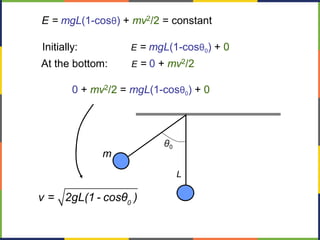θ0
m
L
E = mgL(1-cosθ) + mv2/2 = constant
At the bottom: E = 0 + mv2/2
Initially: E = mgL(1-cosθ0) + 0
0 + mv2/2 = mgL(1-cosθ0) + 0
0
v = 2gL(1 - cosθ )
 