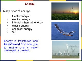 Energy
Many types of energy:
• kinetic energy
• electric energy
• internal –thermal- energy
• elastic energy
• chemical energy
• Etc.
Energy is transferred and
transformed from one type
to another and is never
destroyed or created.
 