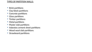 TYPES OF PARTITION WALLS:
 Brick partitions
 Clay block partitions
 Concrete partitions
 Glass partitions
 Timber partitions
 Metal partitions
 Plaster slab partitions
 Asbestos cement sheet partitions
 Wood wool slab partitions
 Strawboard partitions
 