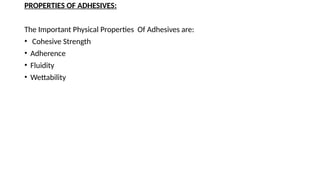 PROPERTIES OF ADHESIVES:
The Important Physical Properties Of Adhesives are:
• Cohesive Strength
• Adherence
• Fluidity
• Wettability
 