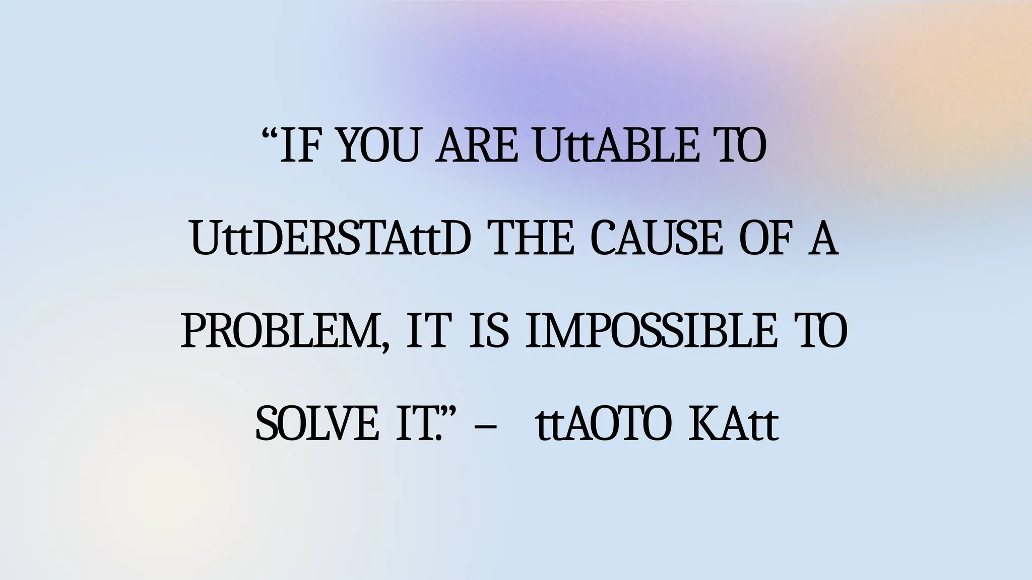“IF YOU ARE UttABLE TO
UttDERSTAttD THE CAUSE OF A
PROBLEM, IT IS IMPOSSIBLE TO
SOLVE IT.” – ttAOTO KAtt
 