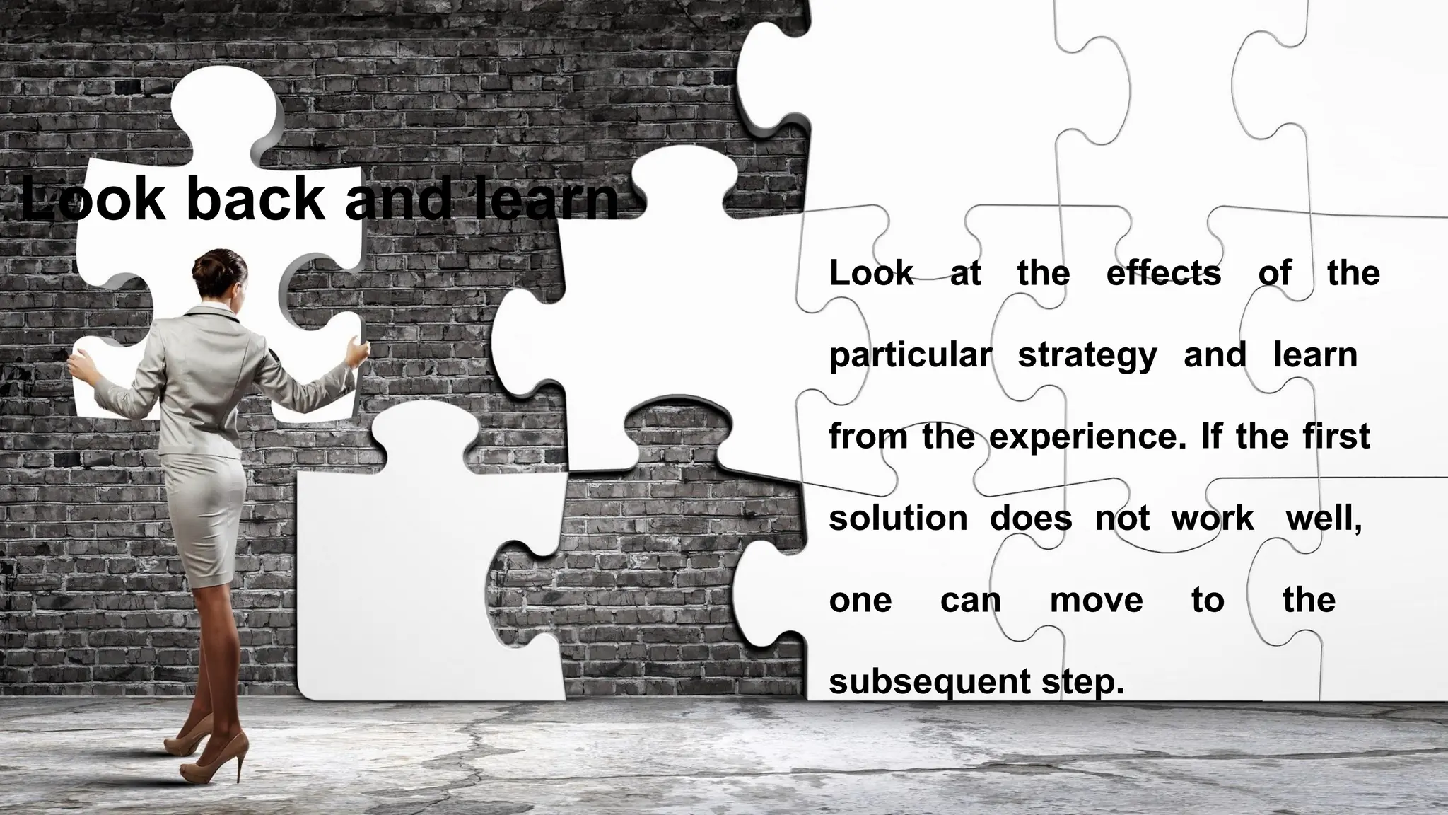 Look back and learn
Look at the effects of the
particular strategy and learn
from the experience. If the first
solution does not work well,
one can move to the
subsequent step.
 