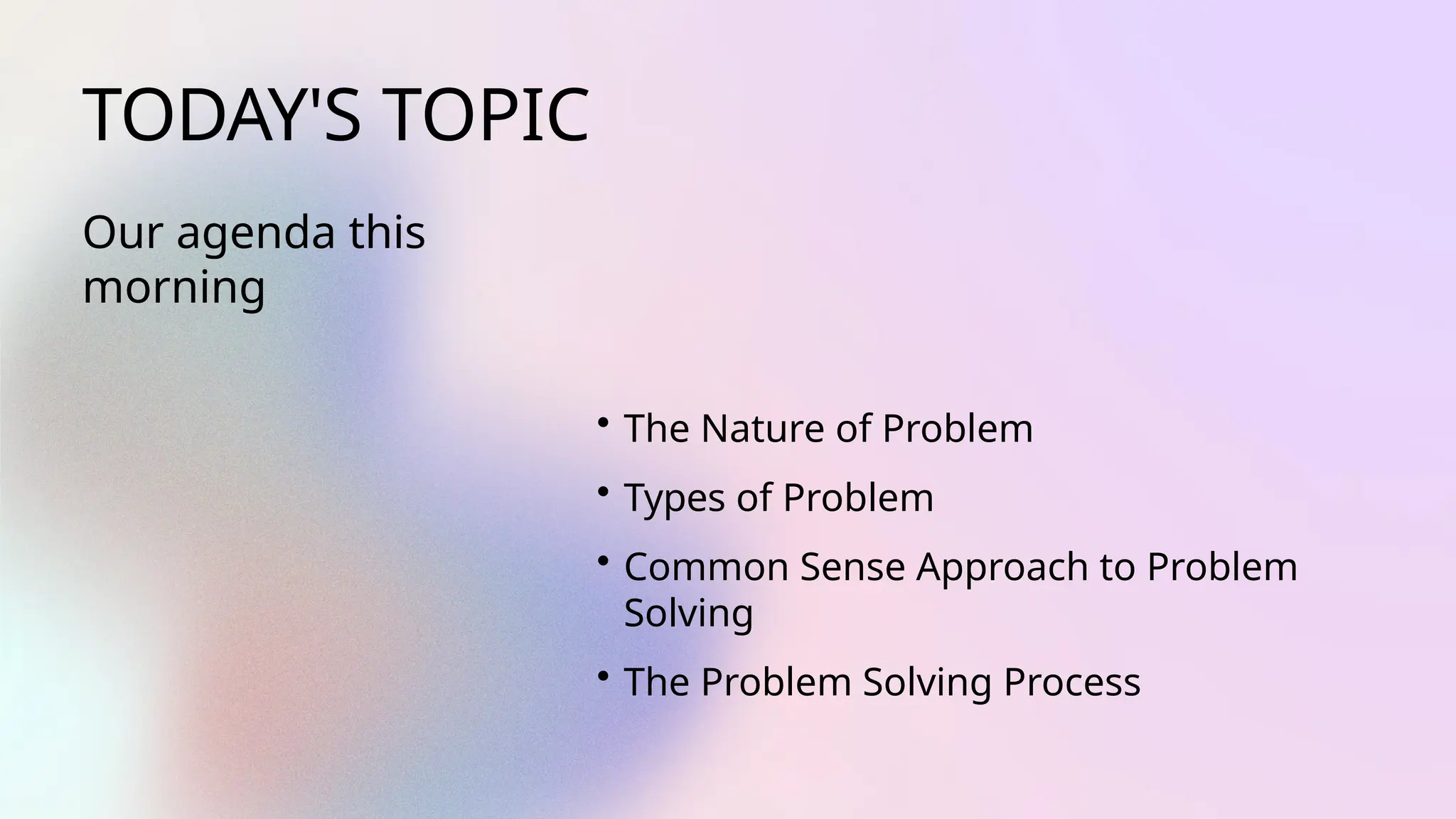 TODAY'S TOPIC
Our agenda this
morning
• The Nature of Problem
• Types of Problem
• Common Sense Approach to Problem
Solving
• The Problem Solving Process
 