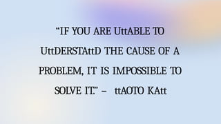 “IF YOU ARE UttABLE TO
UttDERSTAttD THE CAUSE OF A
PROBLEM, IT IS IMPOSSIBLE TO
SOLVE IT.” – ttAOTO KAtt
 