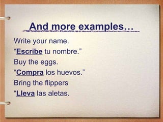 And more examples… Write your name. “ Escribe  tu nombre.” Buy the eggs. “ Compra  los huevos.” Bring the flippers “ Lleva  las aletas. 