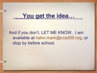 You get the idea… And if you don’t, LET ME KNOW.  I am available at  [email_address] , or stop by before school. 