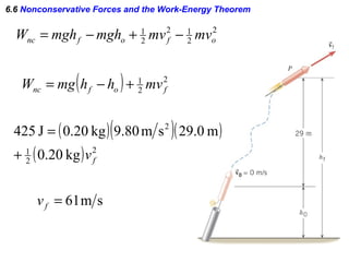 6.6 Nonconservative Forces and the Work-Energy Theorem
2
2
12
2
1
ofofnc mvmvmghmghW −+−=
( )( )( )
( ) 2
2
1
2
kg20.0
m0.29sm80.9kg20.0J425
fv+
=
( ) 2
2
1
fofnc mvhhmgW +−=
sm61=fv
 