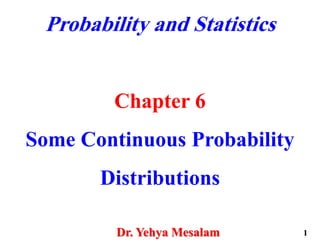 Probability and Statistics
Chapter 6
Some Continuous Probability
Distributions
Dr. Yehya Mesalam 1
 