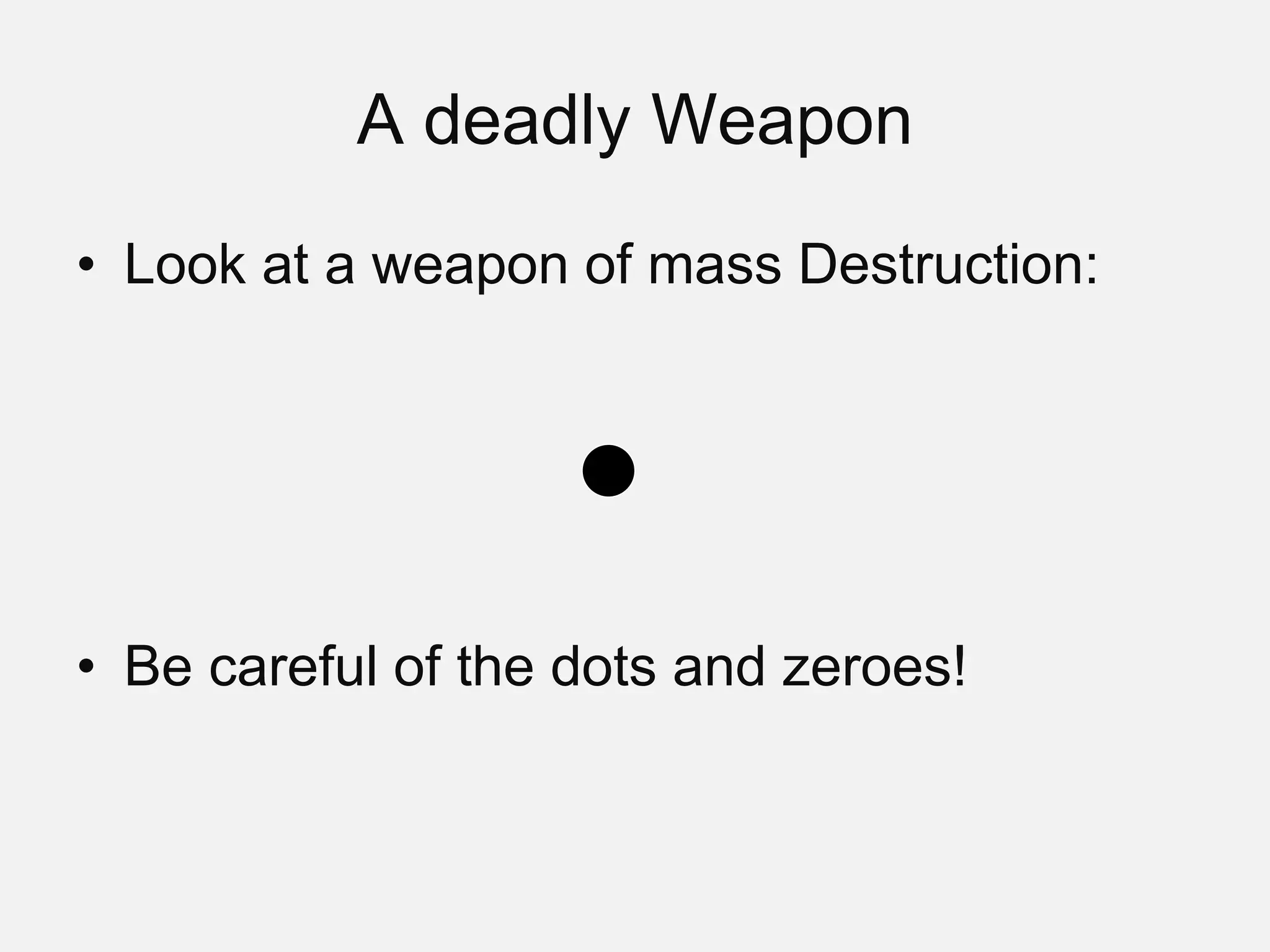 A deadly Weapon
• Look at a weapon of mass Destruction:
• Be careful of the dots and zeroes!
 