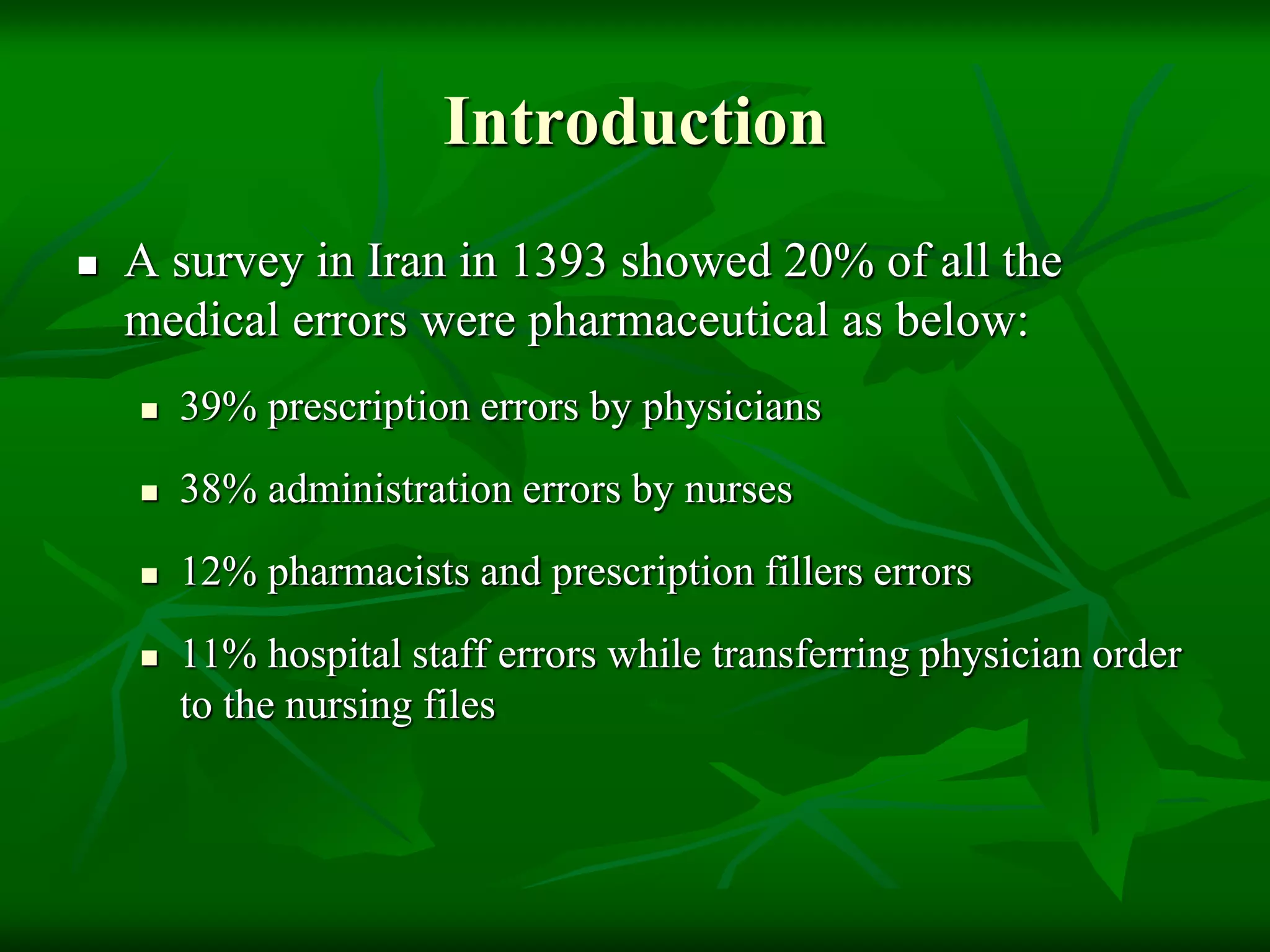 Introduction
 A survey in Iran in 1393 showed 20% of all the
medical errors were pharmaceutical as below:
 39% prescription errors by physicians
 38% administration errors by nurses
 12% pharmacists and prescription fillers errors
 11% hospital staff errors while transferring physician order
to the nursing files
 