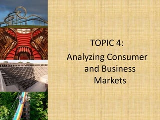 TOPIC 4:
Analyzing Consumer
and Business
Markets
 