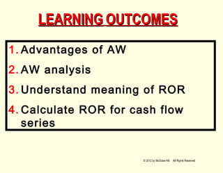 LEARNINGLEARNING OUTCOMESOUTCOMES
1. Advantages of AW
2. AW analysis
3. Understand meaning of ROR
4. Calculate ROR for cash flow
series
© 2012 by McGraw-Hill All Rights Reserved
 