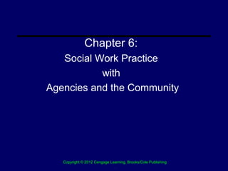 Chapter 6:
   Social Work Practice
           with
Agencies and the Community




   Copyright © 2012 Cengage Learning, Brooks/Cole Publishing
                              .
 