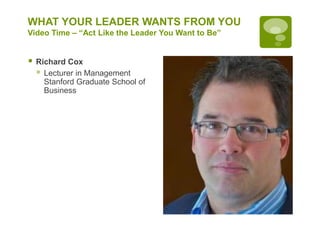 WHAT YOUR LEADER WANTS FROM YOU
Video Time – “Act Like the Leader You Want to Be”
 Richard Cox
 Lecturer in Management
Stanford Graduate School of
Business
 