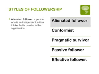 STYLES OF FOLLOWERSHIP
 Alienated follower: a person
who is an independent, critical
thinker but is passive in the
organization.
Alienated follower
Conformist
Pragmatic survivor
Passive follower
Effective follower.
 