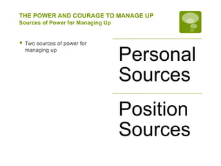 THE POWER AND COURAGE TO MANAGE UP
Sources of Power for Managing Up
 Two sources of power for
managing up
Personal
Sources
Position
Sources
 