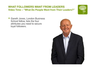 WHAT FOLLOWERS WANT FROM LEADERS
Video Time – “What Do People Want from Their Leaders?”
 Gareth Jones, London Business
School fellow, lists the four
attributes you need to secure
loyal followers.
 