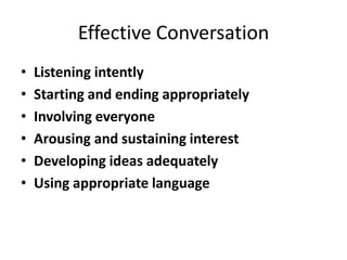 Effective Conversation
•   Listening intently
•   Starting and ending appropriately
•   Involving everyone
•   Arousing and sustaining interest
•   Developing ideas adequately
•   Using appropriate language
 