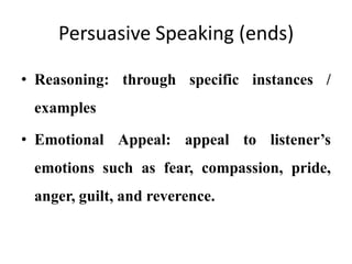 Persuasive Speaking (ends)

• Reasoning: through specific instances /
 examples

• Emotional Appeal: appeal to listener’s
 emotions such as fear, compassion, pride,
 anger, guilt, and reverence.
 