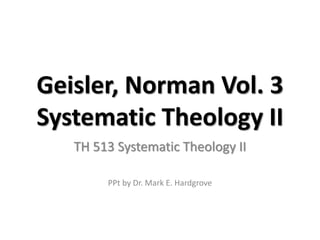 Geisler, Norman Vol. 3 
Systematic Theology II 
TH 513 Systematic Theology II 
PPt by Dr. Mark E. Hardgrove 
 