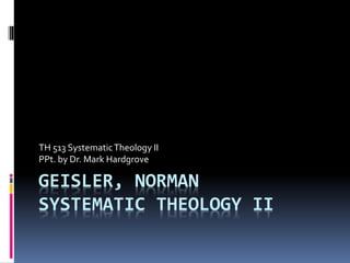 TH 513 Systematic Theology II 
PPt. by Dr. Mark Hardgrove 
GEISLER, NORMAN 
SYSTEMATIC THEOLOGY II 
 