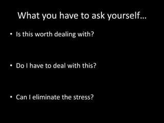 What you have to ask yourself…Is this worth dealing with?Do I have to deal with this?Can I eliminate the stress? 