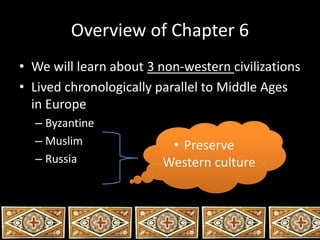 Overview of Chapter 6 
• We will learn about 3 non-western civilizations 
• Lived chronologically parallel to Middle Ages 
in Europe 
– Byzantine 
– Muslim 
– Russia 
• Preserve 
Western culture 
 